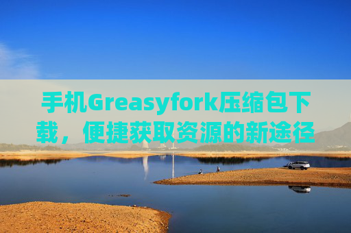 手机Greasyfork压缩包下载，便捷获取资源的新途径